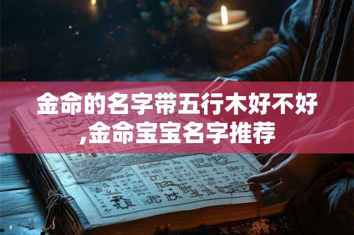 金命的名字带五行木好不好,金命宝宝名字推荐