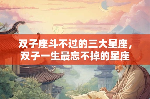 双子座斗不过的三大星座，双子一生最忘不掉的星座