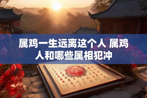 属鸡一生远离这个人 属鸡人和哪些属相犯冲