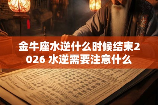 金牛座水逆什么时候结束2026 水逆需要注意什么