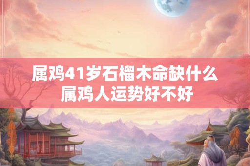 属鸡41岁石榴木命缺什么 属鸡人运势好不好