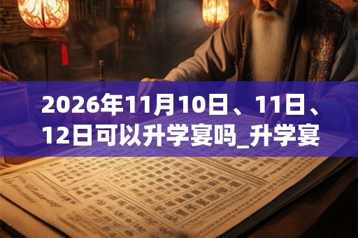 2026年11月10日、11日、12日可以升学宴吗_升学宴日子好吗 2026年11月10日、11日、12日可以升学宴吗_升学宴日子好吗