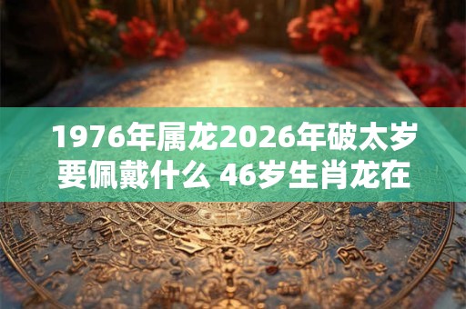 1976年属龙2026年破太岁要佩戴什么 46岁生肖龙在牛年犯太岁怎么破解 1976年属龙2026年破太岁要佩戴什么 46岁生肖龙在牛年犯太岁怎么破解