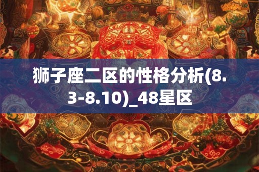 狮子座二区的性格分析(8.3-8.10)_48星区