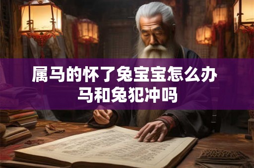 属马的怀了兔宝宝怎么办 马和兔犯冲吗