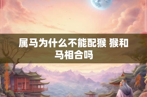 属马为什么不能配猴 猴和马相合吗 属马为什么不能配猴 猴和马相合吗