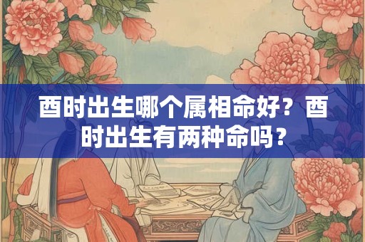 酉时出生哪个属相命好？酉时出生有两种命吗？