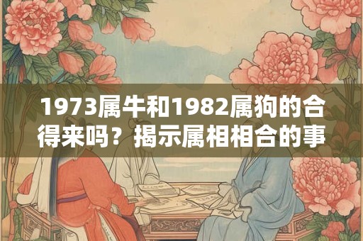 1973属牛和1982属狗的合得来吗？揭示属相相合的事实
