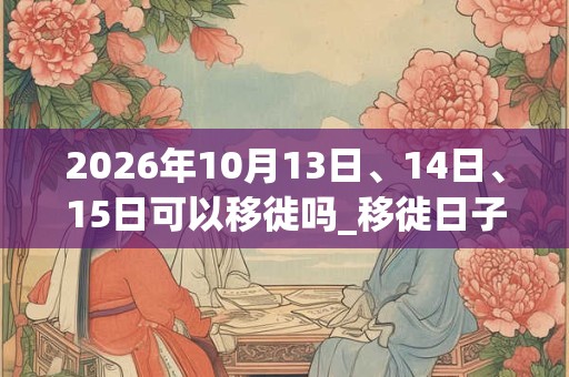 2026年10月13日、14日、15日可以移徙吗_移徙日子好吗