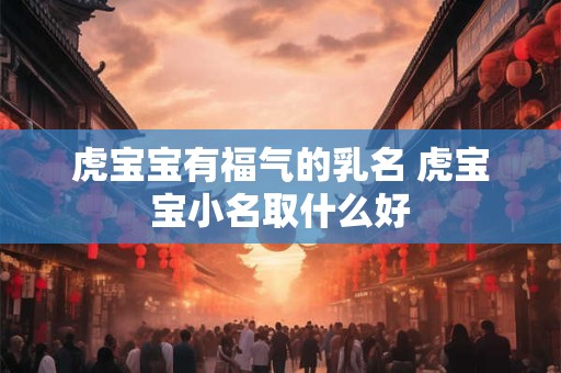 虎宝宝有福气的乳名 虎宝宝小名取什么好