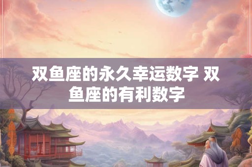 双鱼座的永久幸运数字 双鱼座的有利数字