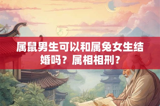 属鼠男生可以和属兔女生结婚吗？属相相刑？