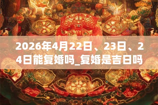 2026年4月22日、23日、24日能复婚吗_复婚是吉日吗