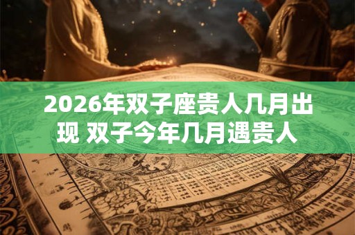 2026年双子座贵人几月出现 双子今年几月遇贵人