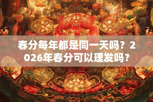 春分每年都是同一天吗？2026年春分可以理发吗？