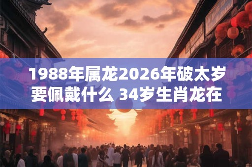 1988年属龙2026年破太岁要佩戴什么 34岁生肖龙在牛年犯太岁怎么破解