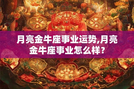 月亮金牛座事业运势,月亮金牛座事业怎么样？