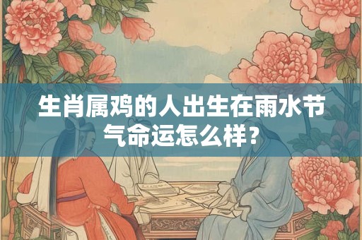 生肖属鸡的人出生在雨水节气命运怎么样？