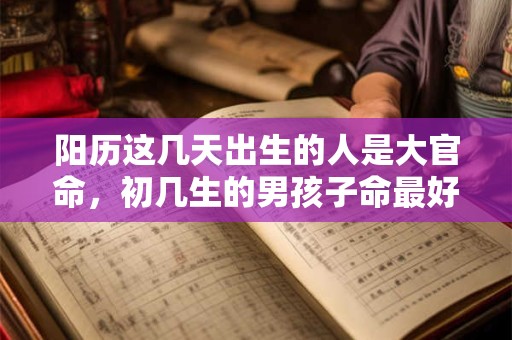 阳历这几天出生的人是大官命，初几生的男孩子命最好？