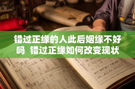 错过正缘的人此后姻缘不好吗  错过正缘如何改变现状
