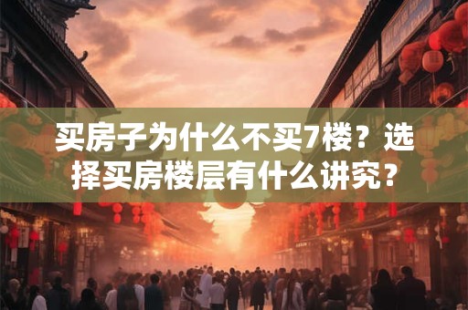 买房子为什么不买7楼?选择买房楼层有什么讲究? 买房子为什么不买7楼?选择买房楼层有什么讲究?