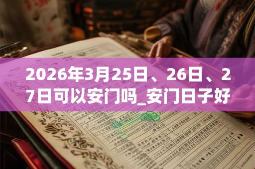 2026年3月25日、26日、27日可以安门吗_安门日子好吗