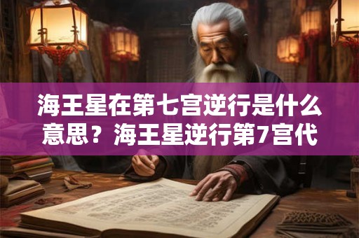 海王星在第七宫逆行是什么意思？海王星逆行第7宫代表什么？