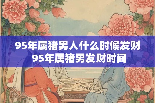 95年属猪男人什么时候发财 95年属猪男发财时间