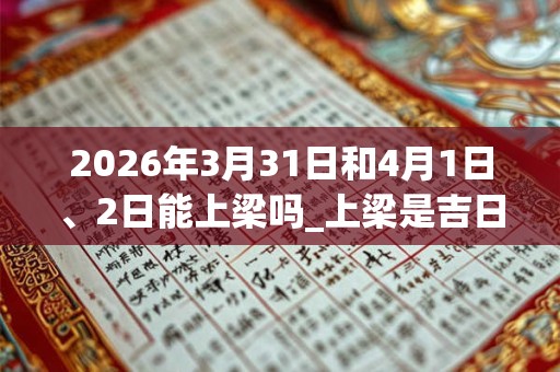 2026年3月31日和4月1日、2日能上梁吗_上梁是吉日吗