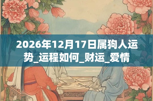 2026年12月17日属狗人运势_运程如何_财运_爱情 2026年12月17日属狗人运势_运程如何_财运_爱情
