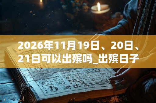 2026年11月19日、20日、21日可以出殡吗_出殡日子好吗
