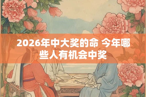 2026年中大奖的命 今年哪些人有机会中奖