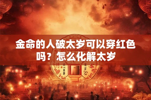 金命的人破太岁可以穿红色吗?怎么化解太岁 金命的人破太岁可以穿红色吗?怎么化解太岁