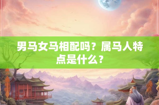 男马女马相配吗？属马人特点是什么？