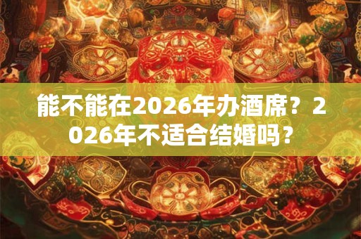 能不能在2026年办酒席？2026年不适合结婚吗？