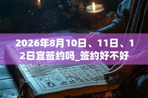 2026年8月10日、11日、12日宜签约吗_签约好不好