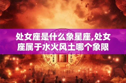 处女座是什么象星座,处女座属于水火风土哪个象限