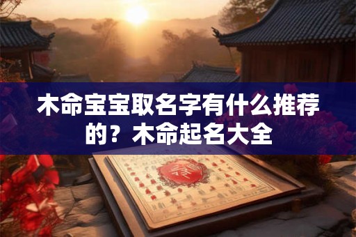 木命宝宝取名字有什么推荐的？木命起名大全