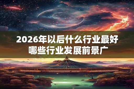 2026年以后什么行业最好 哪些行业发展前景广 2026年以后什么行业最好 哪些行业发展前景广