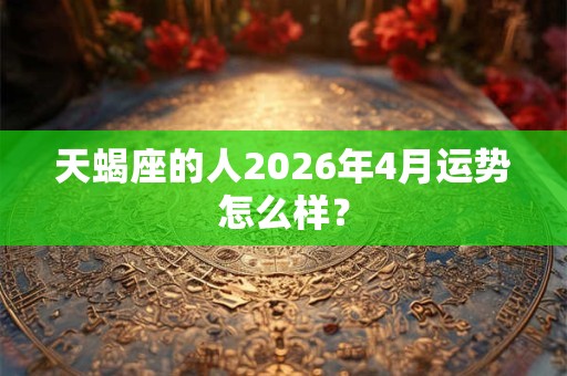 天蝎座的人2026年4月运势怎么样? 天蝎座的人2026年4月运势怎么样?