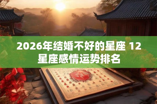2026年结婚不好的星座 12星座感情运势排名