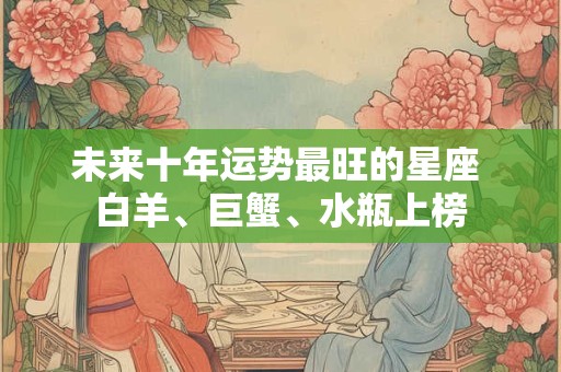 未来十年运势最旺的星座 白羊、巨蟹、水瓶上榜