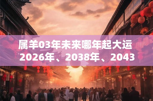 属羊03年未来哪年起大运 2026年、2038年、2043年 属羊03年未来哪年起大运 2026年、2038年、2043年