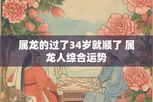 属龙的过了34岁就顺了 属龙人综合运势