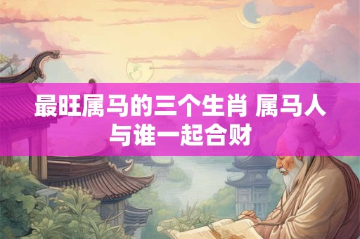 最旺属马的三个生肖 属马人与谁一起合财