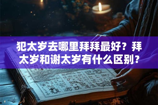 犯太岁去哪里拜拜最好？拜太岁和谢太岁有什么区别？