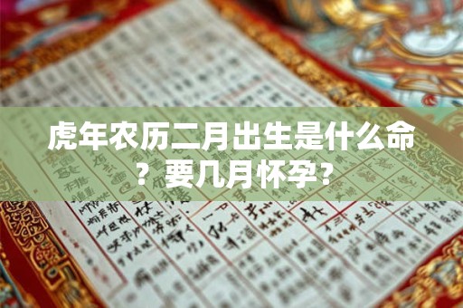 虎年农历二月出生是什么命？要几月怀孕？
