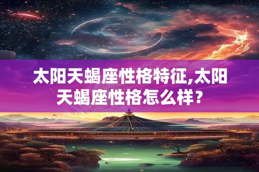 太阳天蝎座性格特征,太阳天蝎座性格怎么样？