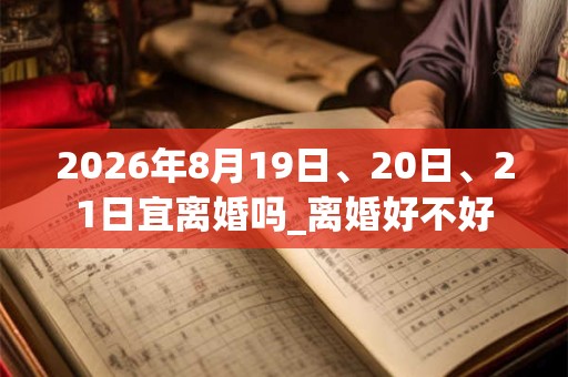 2026年8月19日、20日、21日宜离婚吗_离婚好不好