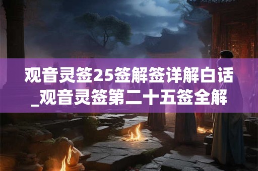 观音灵签25签解签详解白话_观音灵签第二十五签全解